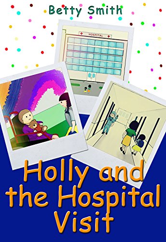 Holly And The Hospital Visit: The Easiest Way To Teach Compassion To Your Child by [Smith, Betty]