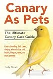 Canary As Pets: Canary breeding, diet, cages, singing, where to buy, cost, health, lifespan, types, and more covered! The Ultimate Canary Care Guide by Lolly Brown