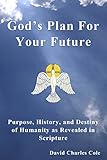 God's Plan For Your Future: Purpose, History, and Destiny of Humanity As Revealed in Scripture by 