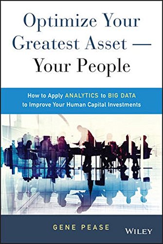 Optimize Your Greatest Asset -- Your People: How to Apply Analytics to Big Data to Improve Your Human Capital Investments, by Gene Pease