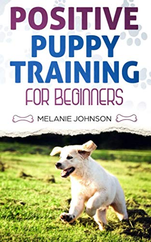 Positive Puppy Training for Beginners: The Complete Practical Guide to Raising a Happy Dog Without C by Melanie Johnson