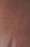 A Guide to the Decoration of Leather - A Collection of Historical Articles on Stamping, Burning, Mos by Various