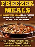 Freezer Meals: 39 Gluten Free Meals From Freezer To Crockpot Plus Shopping List To Save Time And Money-Cook On A Budget And Eliminate Gluten Converting ... Meals To Gluten Free Using Your Crockpot