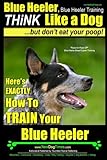 Blue Heeler, Blue Heeler Training, Think Like a Dog, But Don't Eat Your Poop!: 'Paws on Paws Off' Blue Heeler Breed Expert Dog Training. Here's EXACTLY How to TRAIN Your Blue Heeler (Volume 1)