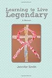 Learning To Live Legendary by Jennifer Smith