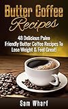 Butter Coffee Recipes: 48 Delicious Paleo Friendly Butter Coffee Recipes To Lose Weight & Feel Great! (Paleo Diet, Paleo Recipes, Butter Coffee, Paleo ... Oil, Weight Loss Diet, Butter Coffee Diet) by Sam Wharf