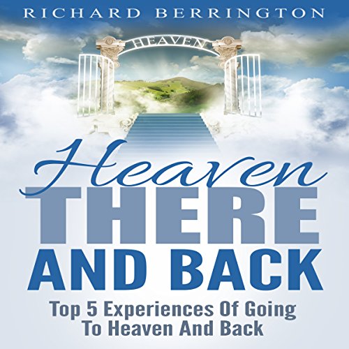Heaven: There and Back: Top 5 Near Death Experiences of Going to Heaven and Back