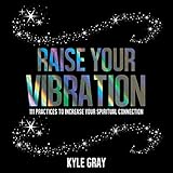 Raise Your Vibration: 111 Practices to Increase Your Spiritual Connection