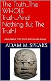The Truth...The WHOLE Truth...And Nothing But The Truth!: (About What THEY Don't Want You To Know)