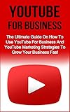 YouTube For Business: The Essential Guide On How To Use YouTube For Business And YouTube Marketing Strategies To Grow Your Business Fast! (YouTube For Business, YouTube Marketing Strategies)
