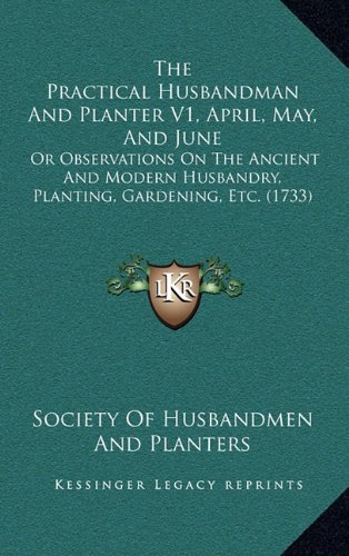 The Practical Husbandman And Planter V1, April, May, And June: Or Observations On The Ancient And Modern Husbandry, Planting, Gardening, Etc. (1733)