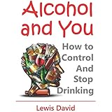 Alcohol and You - 21 Ways to Control and Stop Drinking: How to Give Up Your Addiction and Quit Alcohol