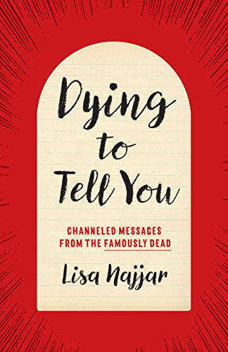 Dying to Tell You: Channeled Messages from the Famously Dead by Lisa Najjar