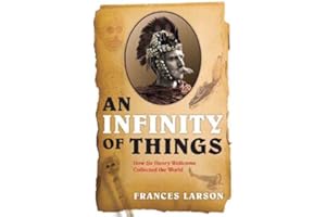 An Infinity of Things: How Sir Henry Wellcome Collected the World