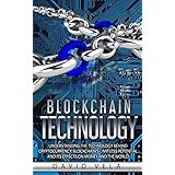 Blockchain Technology: Understanding the Technology behind Cryptocurrency, Blockchain’s Limitless Potential and its Effects on Money and the World