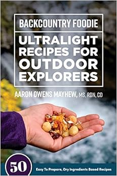 Backcountry Foodie - Ultralight Recipes for Outdoor Explorers, by Aaron Owens Mayhew Backcountry Foodie - Ultralight Recipes for Outdoor Explorers, by Aaron Owens Mayhew