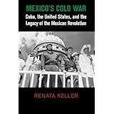 Mexico's Cold War: Cuba, the United States, and the Legacy of the Mexican Revolution (Cambridge Studies in US Foreign Relatio