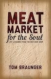 Meat Market for the Soul. Life Lessons from the Butcher Shop by Tom Braunger