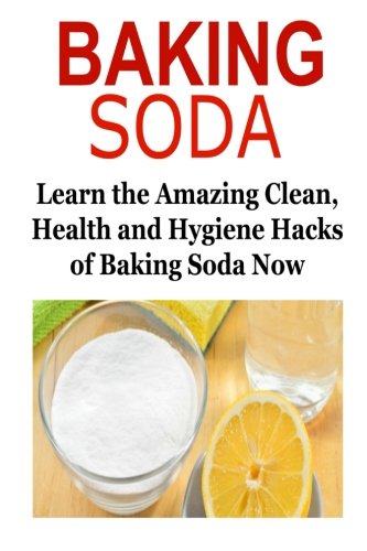 Baking Soda: Learn the Amazing Clean, Health and Hygiene Hacks of Baking Soda: Baking Soda, Baking S Baking Soda: Learn the Amazing Clean, Health and Hygiene Hacks of Baking Soda: Baking Soda, Baking S