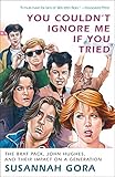 You Couldn't Ignore Me If You Tried: The Brat Pack, John Hughes, and Their Impact on a Generation by 