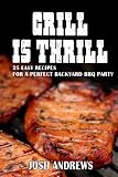 Grill Is Thrill: 25 Easy Recipes For A Perfect Backyard BBQ Party