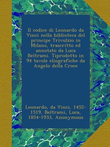 Il codice di Leonardo da Vinci nella biblioteca del principe Trivulzio in Milano, trascritto ed annotato da Luca Beltrami. Tiprodotto in 94 tavole eliografiche da Angelo della Croce (Italian Edition)