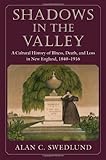 Shadows in the Valley : A Cultural History of Illness, Death, and Loss in New England, 1840-1916, Swedlund, Alan, 155849720X
