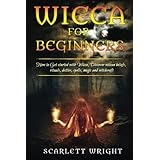 Wicca For Beginners: How To Get Started With Wicca, Discover Wiccan Beliefs, Rituals, Deities, Spells, Magic And Witchcraft