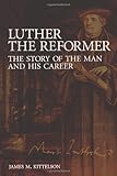 Luther the Reformer: The Story of the Man and His Career