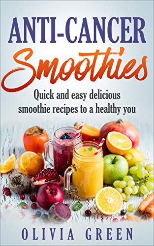 Anti Cancer Smoothies: Quick and easy delicious smoothie recipes to a healthy you by [Green, Olivia]