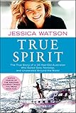 True Spirit: The True Story of a 16-Year-Old Australian Who Sailed Solo, Nonstop, and Unassisted Aro by Jessica Watson