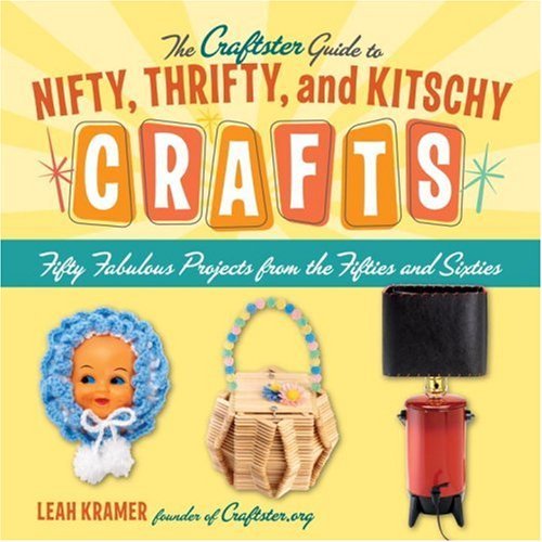 The Craftster Guide to Nifty, Thrifty, and Kitschy Crafts: Fifty Fabulous Projects from the Fifties and Sixties by Leah Kramer