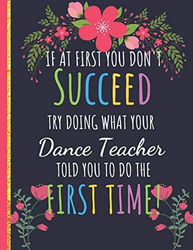 Try Doing What Your Dance Teacher Told You To Do The First Time: Large Funny Floral, Bloom Journal for Dance Teachers: Great Gift for Teacher Appreciation/Thank You/Retirement/Year End Gift