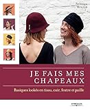 Je fais mes chapeaux : Basiques lookés en tissu, cuir, feurtre et paille by