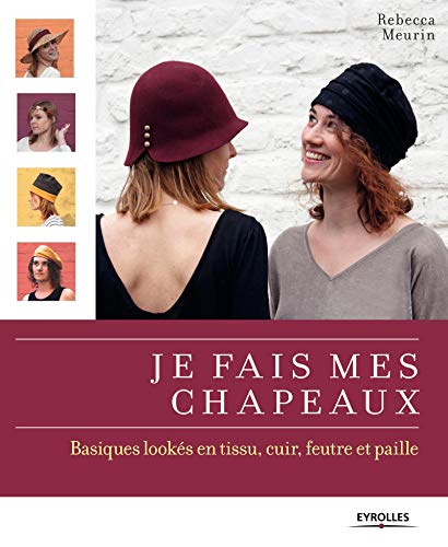 Je fais mes chapeaux : Basiques lookés en tissu, cuir, feurtre et paille by Rebecca Meurin