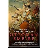 The Rise and Fall of the Ottoman Empire: The History of the Turkish Empire’s Creation and Its Destruction Over 600 Years Late