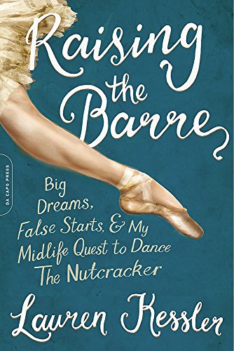 Raising the Barre: Big Dreams, False Starts, and My Midlife Quest to Dance the Nutcracker by Lauren Kessler