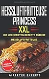 HEISSLUFTFRITTEUSE PRINCESS XXL: DIE LECKERSTEN REZEPTE FÜR DIE HEISSLUFTFRITTEUSE