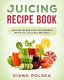 Juicing Recipe Book: Juicing Bible for Beginners with 101 Juicing Recipes by Diana Polska