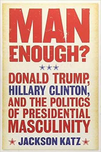 Man Enough?:Donald Trump, Hillary Clinton, and the Politics of Presidential Masculinity, by Jackson Katz Man Enough?:Donald Trump, Hillary Clinton, and the Politics of Presidential Masculinity, by Jackson Katz