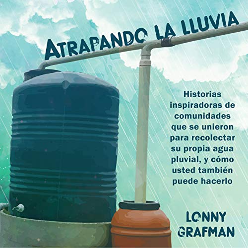 Atrapando la lluvia: Historias inspiradoras de comunidades que se unieron para recolectar su propia agua pluvial, y cómo usted también puede hacerlo. (Spanish Edition) by Lonny Grafman