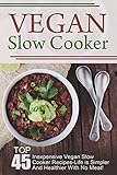 Vegan Slow Cooker: Top 45 Inexpensive Vegan Slow Cooker Recipes-Life is Simpler And Healthier With No Meat! (Vegan Slow Cooker, Vegan Slow Cooker Recipes, ... Recipes, Vegan, Vegan Diet, Vegan Cookbook)