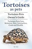 Tortoises as Pets. Tortoises Pets Owners Guide. Tortoises Pets Care, Behavior, Diet, Interaction, Co by Ben Team