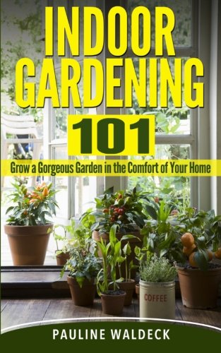 Indoor Gardening 101 Grow A Gorgeous Garden In The Comfort Of Your Home Waldeck Pauline 9781497567344 Amazoncom Books