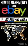 How To Make Money on eBay: International Sales: Taking the Fear and Guesswork Out of Doing Business by Jill b., Jill Bong