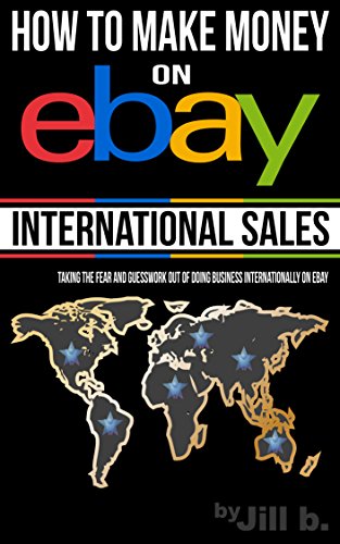 How To Make Money on eBay: International Sales: Taking the Fear and Guesswork Out of Doing Business by Jill b.