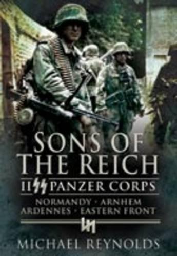 Sons of the Reich: II Panzer Corps, Normandy, Arnhem, Ardennes, Eastern Front (Pen & Sword Military by Major General Michael Reynolds CB