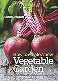 How to Create a New Vegetable Garden: Producing a Beautiful and Fruitful Garden from Scratch