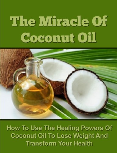 The Miracle Of Coconut Oil - How To Use The Healing Powers Of Coconut Oil To Lose Weight And Transform Your Health (Coconut Oil Recipes, Coconut Oil Cures, ... Oil for Weight Loss, Coconut Oil Free)