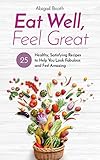 Eat Well, Feel Great: 25 Healthy, Satisfying Recipes to Help You Look Fabulous and Feel Amazing by Abigail Booth